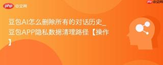 豆包AI怎么删除所有的对话历史_豆包APP隐私数据清理路径【操作】