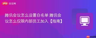 腾讯会议怎么设置白名单 腾讯会议怎么仅限内部员工加入【指南】