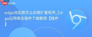 edge浏览器怎么安装扩展程序_Edge应用商店插件下载教程【插件】