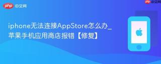 iphone无法连接AppStore怎么办_苹果手机应用商店报错【修复】