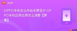 OPPO手机怎么开启全屏显示 OPPO手机应用比例怎么调整【屏幕】