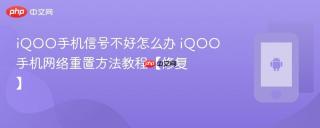 iQOO手机信号不好怎么办 iQOO手机网络重置方法教程【修复】