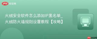 火绒安全软件怎么添加IP黑名单_火绒防火墙规则设置教程【攻略】