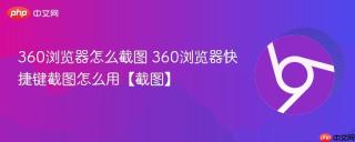 360浏览器怎么截图 360浏览器快捷键截图怎么用【截图】