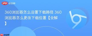 360浏览器怎么设置下载路径 360浏览器怎么更改下载位置【全解】