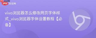 vivo浏览器怎么修改网页字体样式_vivo浏览器字体设置教程【必备】