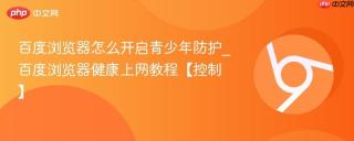 百度浏览器怎么开启青少年防护_百度浏览器健康上网教程【控制】