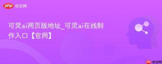 可灵ai网页版地址_可灵ai在线制作入口【官网】