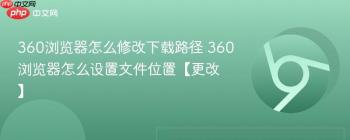 360浏览器怎么修改下载路径 360浏览器怎么设置文件位置【更改】