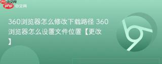 360浏览器怎么修改下载路径 360浏览器怎么设置文件位置【更改】