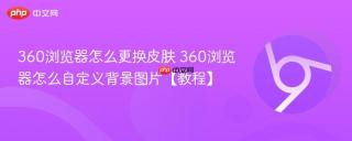 360浏览器怎么更换皮肤 360浏览器怎么自定义背景图片【教程】