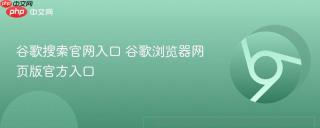 谷歌搜索官网入口 谷歌浏览器网页版官方入口