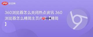 360浏览器怎么关闭热点资讯 360浏览器怎么精简主页内容【精简】