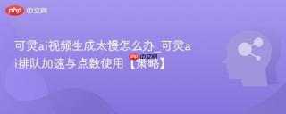 可灵ai视频生成太慢怎么办_可灵ai排队加速与点数使用【策略】