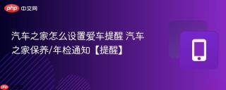 汽车之家怎么设置爱车提醒 汽车之家保养/年检通知【提醒】