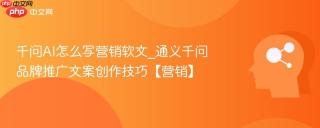 千问AI怎么写营销软文_通义千问品牌推广文案创作技巧【营销】