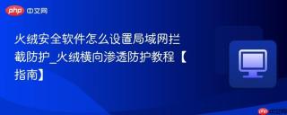 火绒安全软件怎么设置局域网拦截防护_火绒横向渗透防护教程【指南】