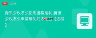 腾讯会议怎么使用远程控制 腾讯会议怎么申请控制对方电脑【远程】