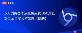 360浏览器怎么更换皮肤 360浏览器怎么自定义背景图【换肤】