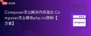 composer怎么解决内存溢出 composer怎么修改php.ini限制【方案】