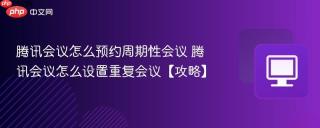 腾讯会议怎么预约周期性会议 腾讯会议怎么设置重复会议【攻略】