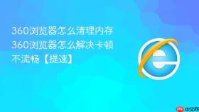360浏览器怎么清理内存 360浏览器怎么解决卡顿不流畅【提速】