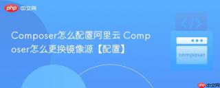 Composer怎么配置阿里云 Composer怎么更换镜像源【配置】