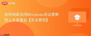 如何彻底关闭Windows自动更新 防止半夜重启【安全禁用】