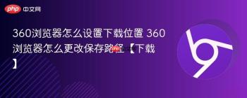 360浏览器怎么设置下载位置 360浏览器怎么更改保存路径【下载】