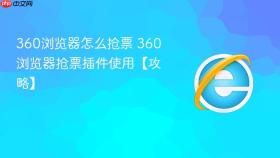 360浏览器怎么抢票 360浏览器抢票插件使用【攻略】
