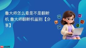 鲁大师怎么看是不是翻新机 鲁大师翻新机鉴别【分享】