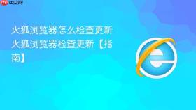 火狐浏览器怎么检查更新 火狐浏览器检查更新【指南】