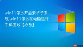 win11怎么开启安卓子系统 win11怎么在电脑运行手机游戏【必备】