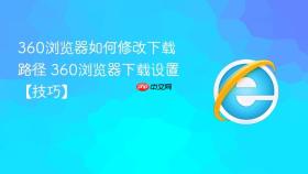 360浏览器如何修改下载路径 360浏览器下载设置【技巧】