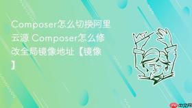 composer怎么切换阿里云源 composer怎么修改全局镜像地址【镜像】