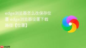 edge浏览器怎么改保存位置 edge浏览器设置下载路径【位置】