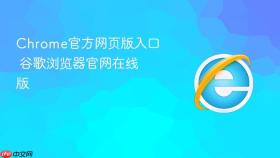 Chrome官方网页版入口 谷歌浏览器官网在线版