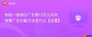 电脑一直弹出广告窗口怎么关闭 弹窗广告拦截方法是什么【设置】