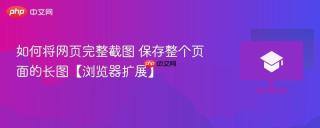 如何将网页完整截图 保存整个页面的长图【浏览器扩展】