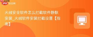火绒安全软件怎么拦截软件静默安装_火绒软件安装拦截设置【指南】