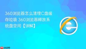 360浏览器怎么清理C盘缓存垃圾 360浏览器释放系统盘空间【详解】