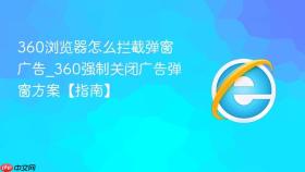 360浏览器怎么拦截弹窗广告_360强制关闭广告弹窗方案【指南】