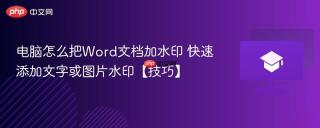 电脑怎么把Word文档加水印 快速添加文字或图片水印【技巧】