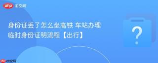 身份证丢了怎么坐高铁 车站办理临时身份证明流程【出行】