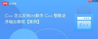 C++ 怎么反转int数字 C++ 整数逆序输出教程【案例】