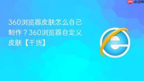 360浏览器皮肤怎么自己制作？360浏览器自定义皮肤【干货】
