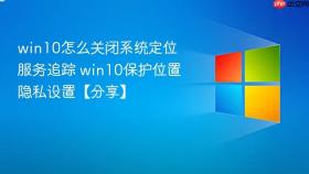 win10怎么关闭系统定位服务追踪 win10保护位置隐私设置【分享】
