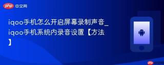 iqoo手机怎么开启屏幕录制声音_iqoo手机系统内录音设置【方法】