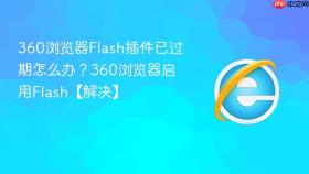 360浏览器Flash插件已过期怎么办？360浏览器启用Flash【解决】