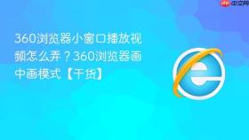 360浏览器小窗口播放视频怎么弄？360浏览器画中画模式【干货】